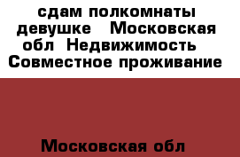 сдам полкомнаты девушке - Московская обл. Недвижимость » Совместное проживание   . Московская обл.